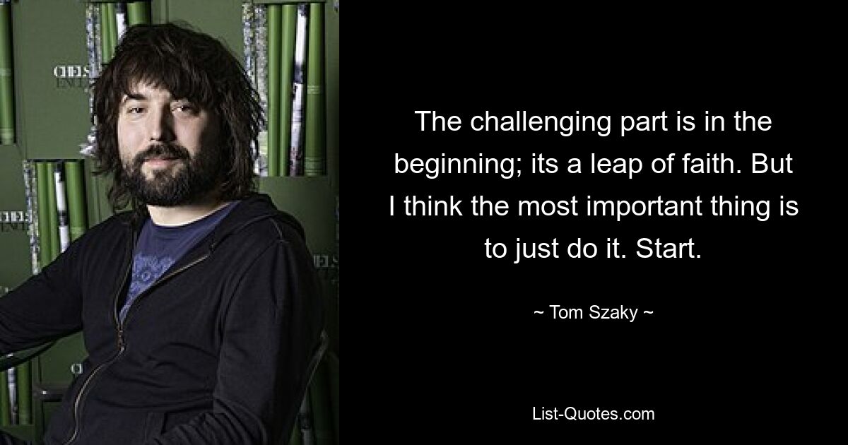 The challenging part is in the beginning; its a leap of faith. But I think the most important thing is to just do it. Start. — © Tom Szaky