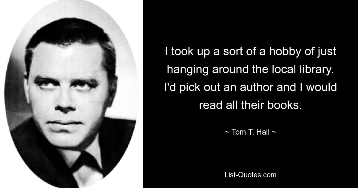 I took up a sort of a hobby of just hanging around the local library. I'd pick out an author and I would read all their books. — © Tom T. Hall