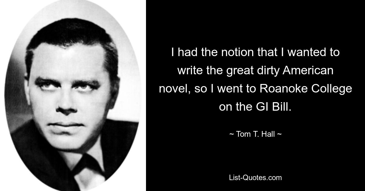 I had the notion that I wanted to write the great dirty American novel, so I went to Roanoke College on the GI Bill. — © Tom T. Hall