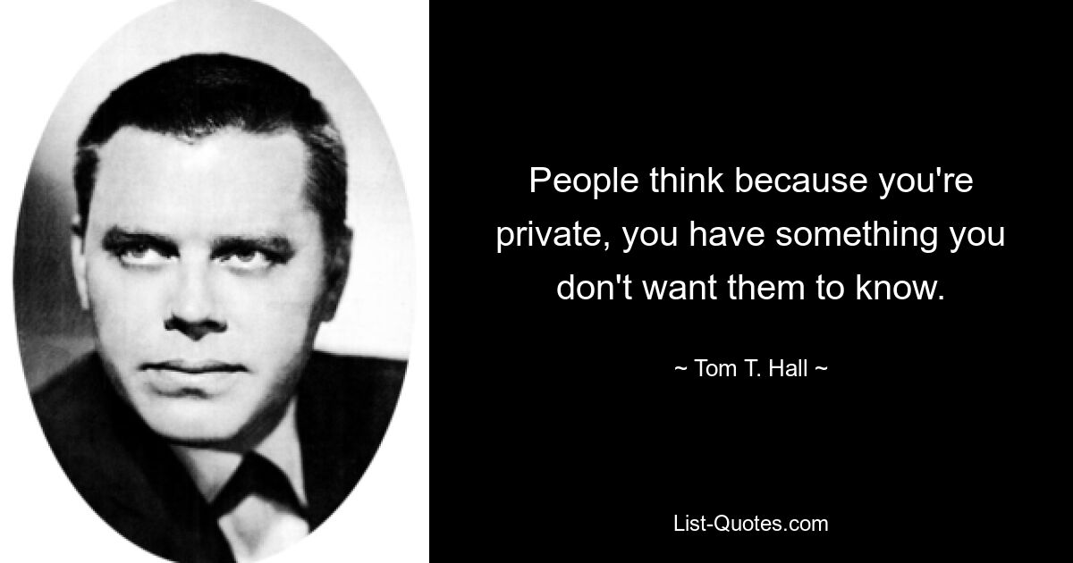 People think because you're private, you have something you don't want them to know. — © Tom T. Hall