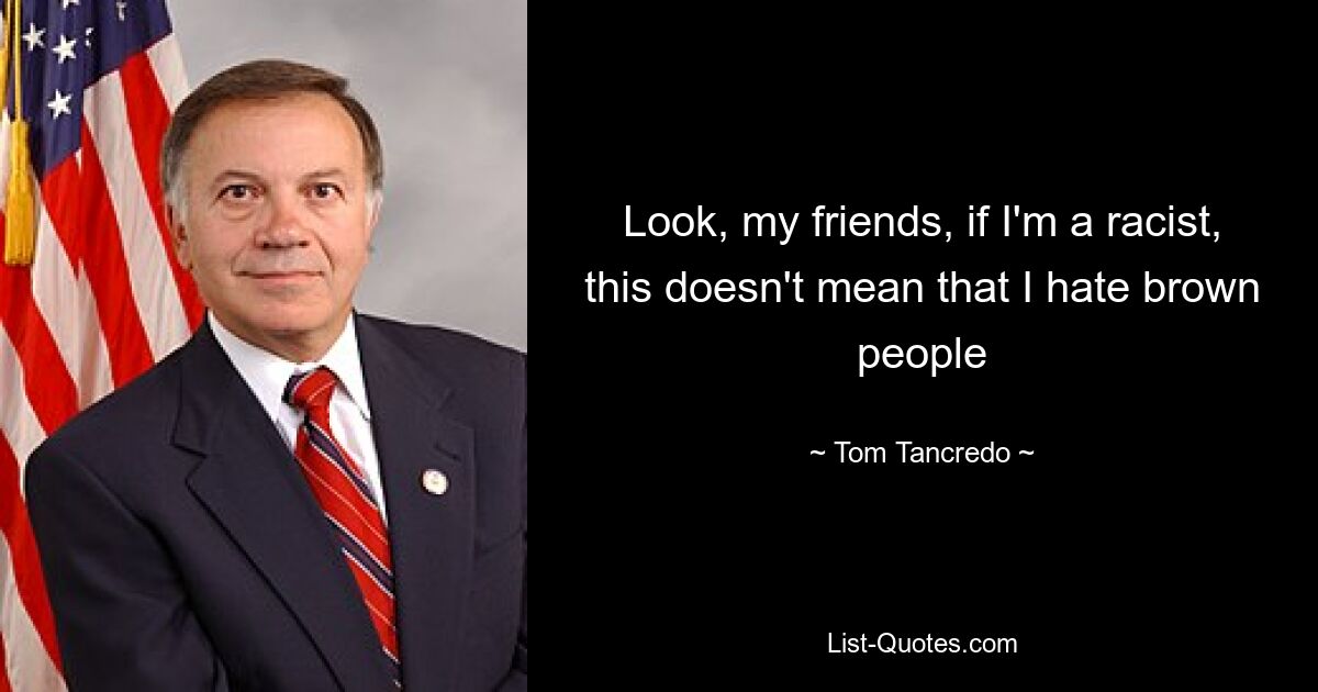 Look, my friends, if I'm a racist, this doesn't mean that I hate brown people — © Tom Tancredo