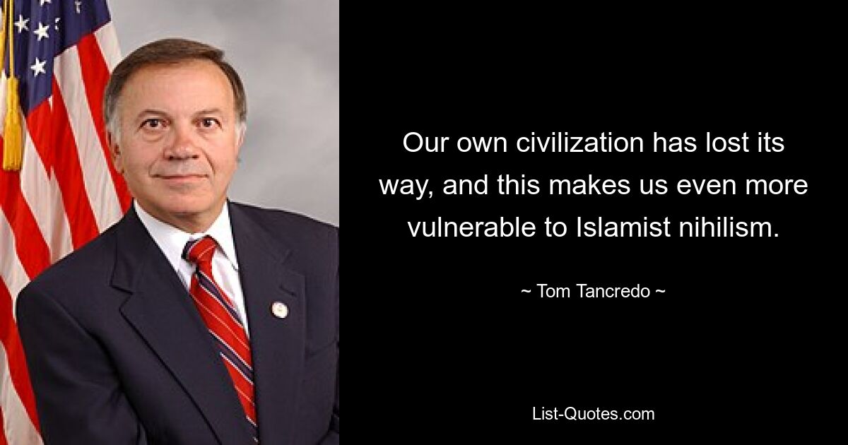 Our own civilization has lost its way, and this makes us even more vulnerable to Islamist nihilism. — © Tom Tancredo