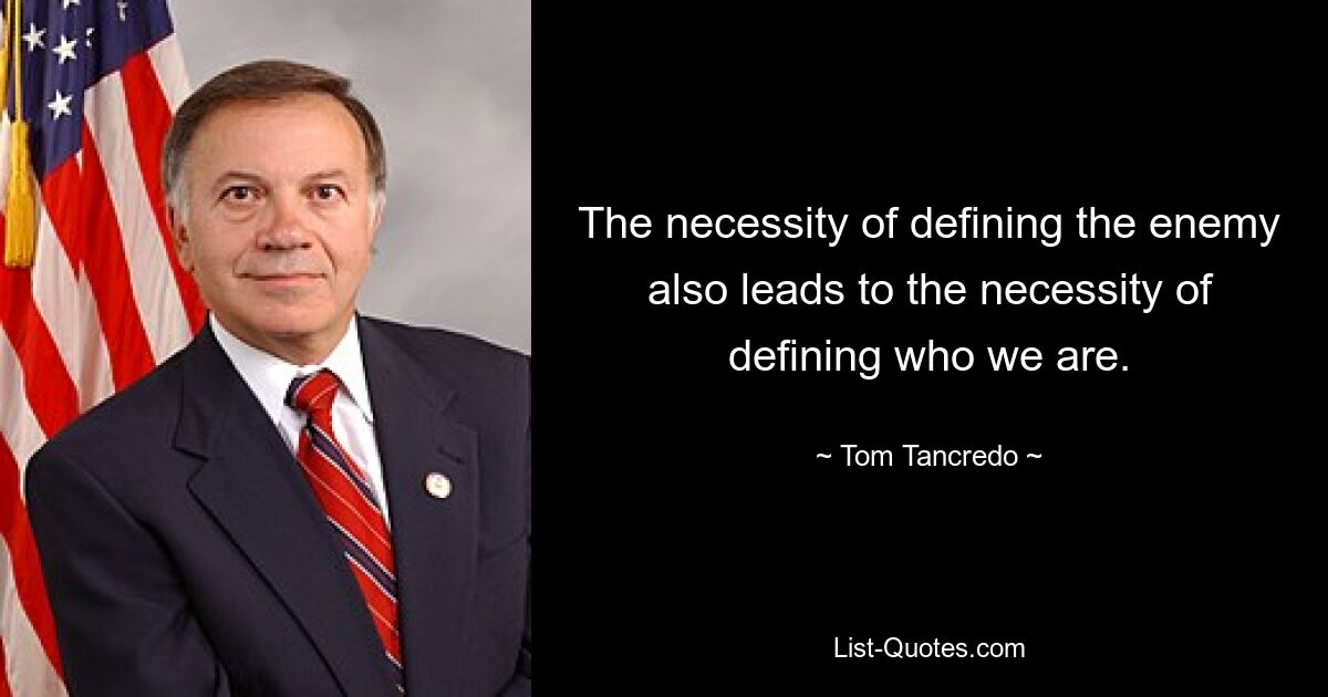 The necessity of defining the enemy also leads to the necessity of defining who we are. — © Tom Tancredo