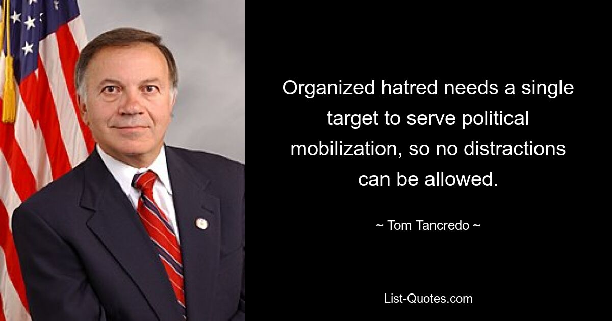 Organized hatred needs a single target to serve political mobilization, so no distractions can be allowed. — © Tom Tancredo