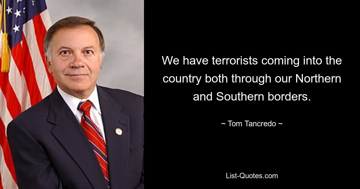 We have terrorists coming into the country both through our Northern and Southern borders. — © Tom Tancredo