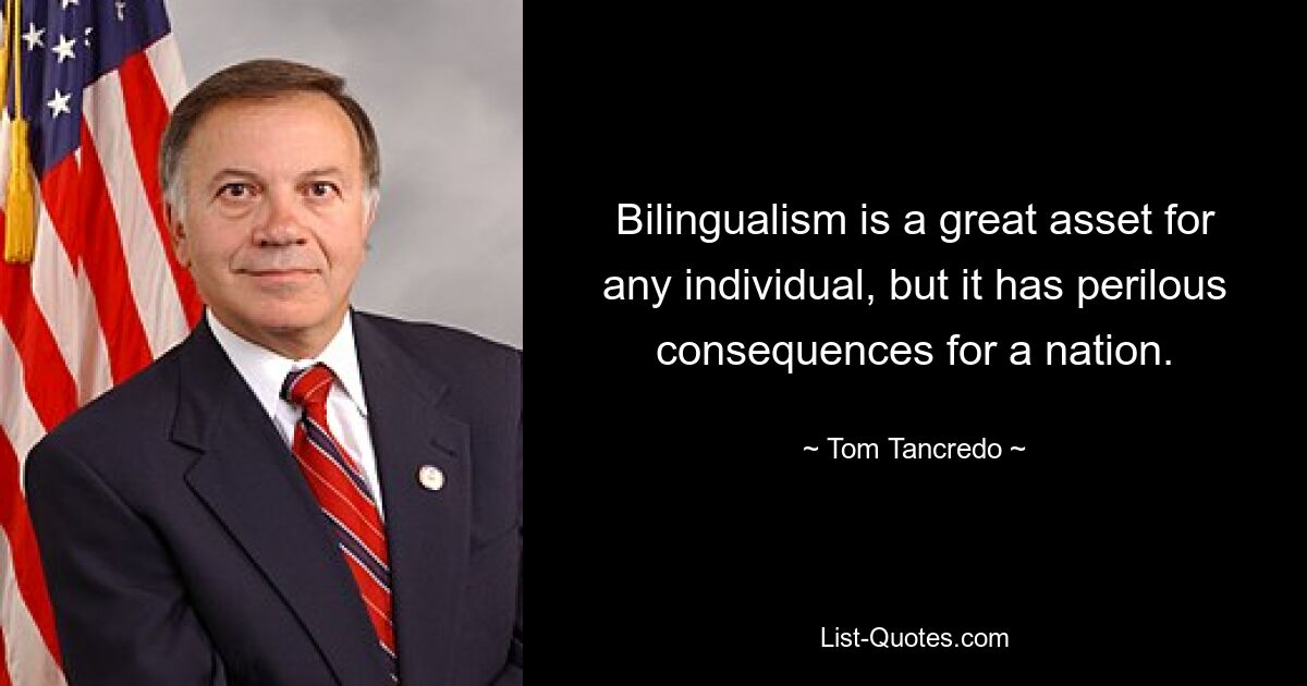 Bilingualism is a great asset for any individual, but it has perilous consequences for a nation. — © Tom Tancredo