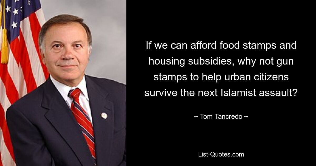 If we can afford food stamps and housing subsidies, why not gun stamps to help urban citizens survive the next Islamist assault? — © Tom Tancredo