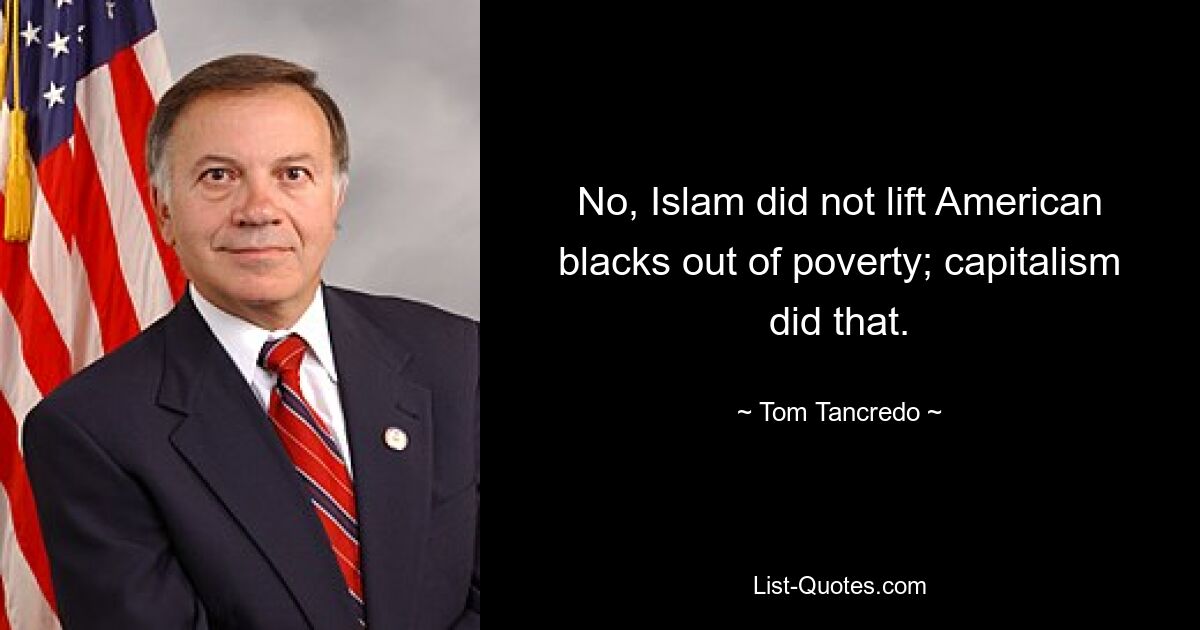 No, Islam did not lift American blacks out of poverty; capitalism did that. — © Tom Tancredo