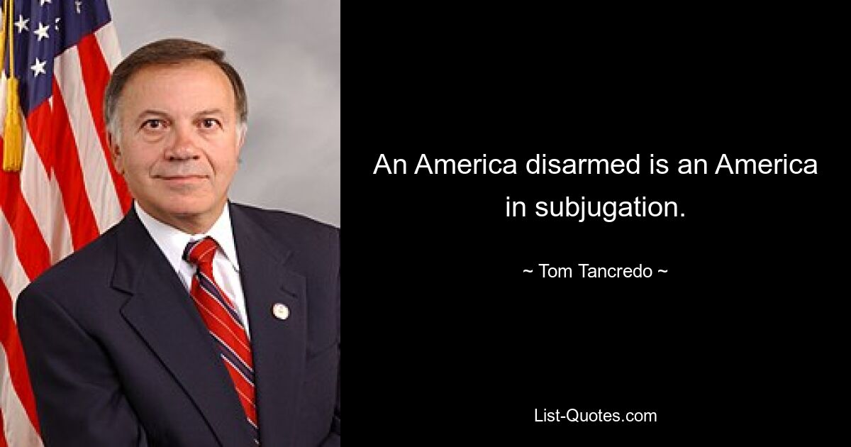 An America disarmed is an America in subjugation. — © Tom Tancredo