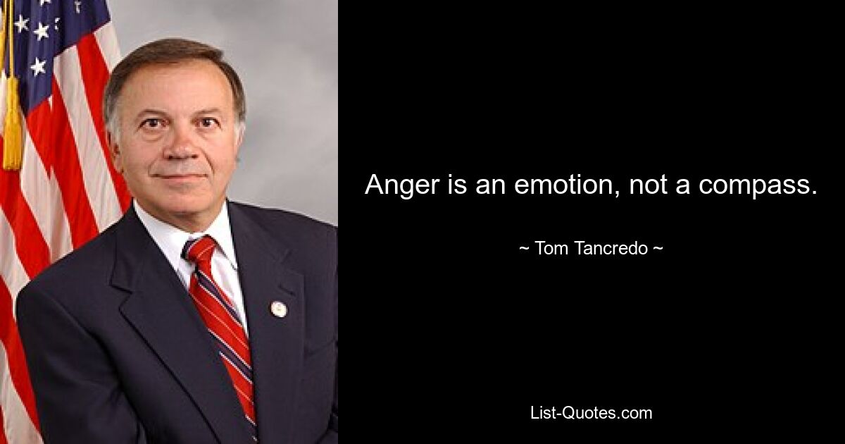 Anger is an emotion, not a compass. — © Tom Tancredo