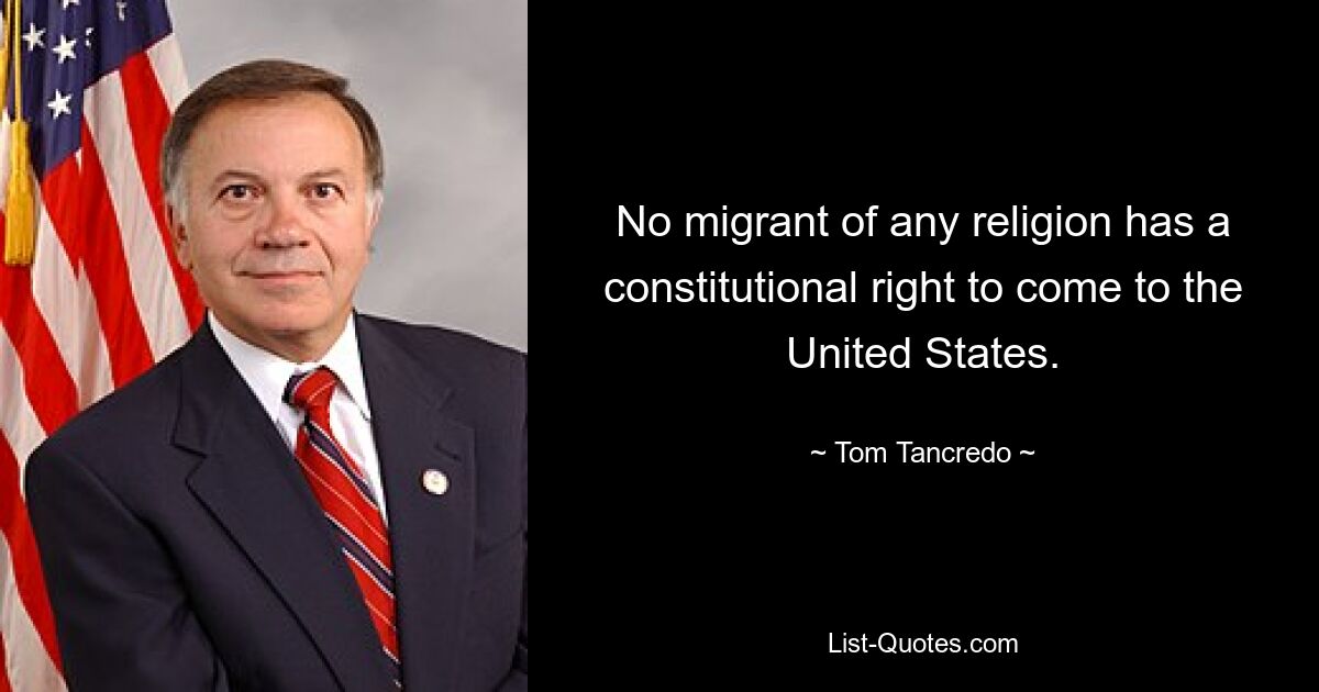 No migrant of any religion has a constitutional right to come to the United States. — © Tom Tancredo