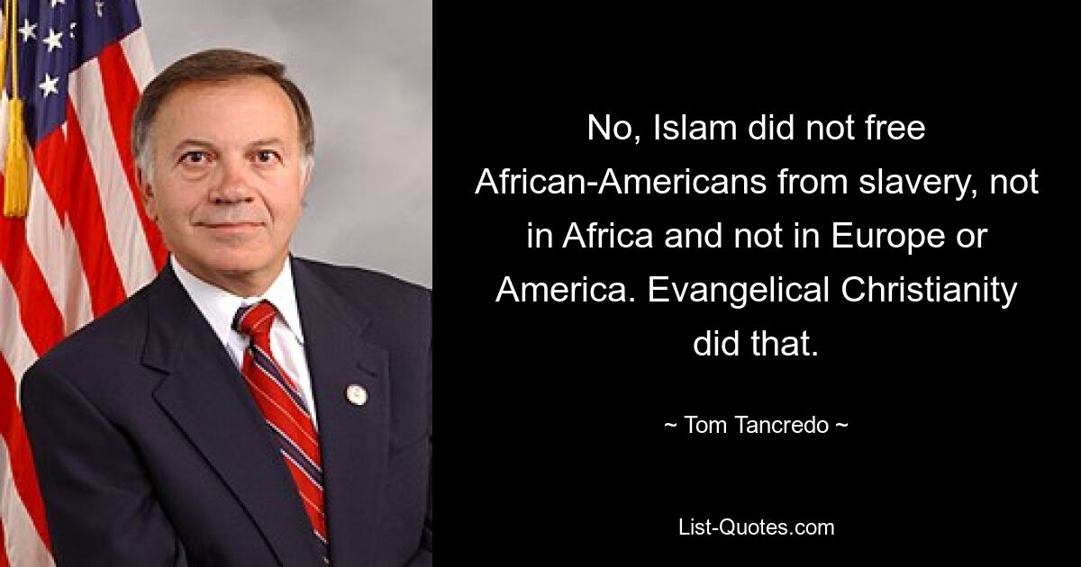 No, Islam did not free African-Americans from slavery, not in Africa and not in Europe or America. Evangelical Christianity did that. — © Tom Tancredo