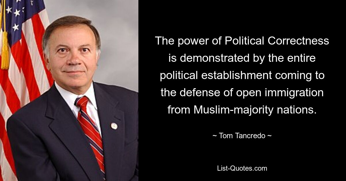 The power of Political Correctness is demonstrated by the entire political establishment coming to the defense of open immigration from Muslim-majority nations. — © Tom Tancredo