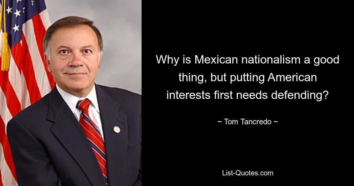 Why is Mexican nationalism a good thing, but putting American interests first needs defending? — © Tom Tancredo