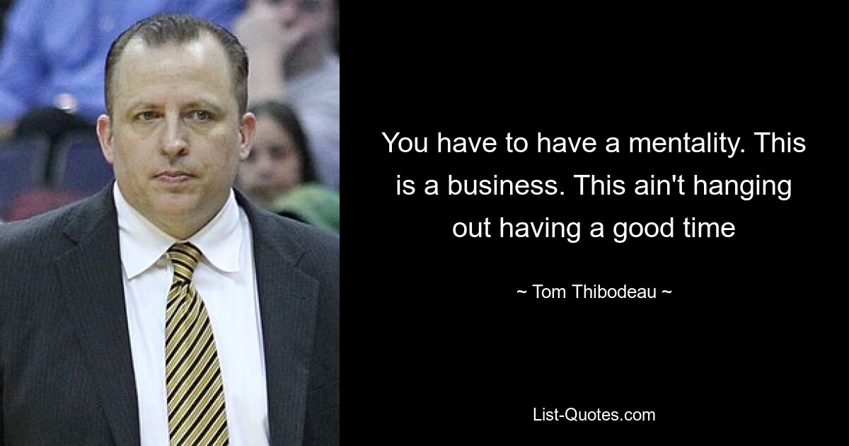 You have to have a mentality. This is a business. This ain't hanging out having a good time — © Tom Thibodeau