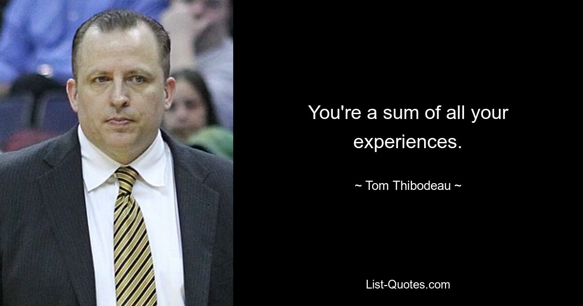 You're a sum of all your experiences. — © Tom Thibodeau