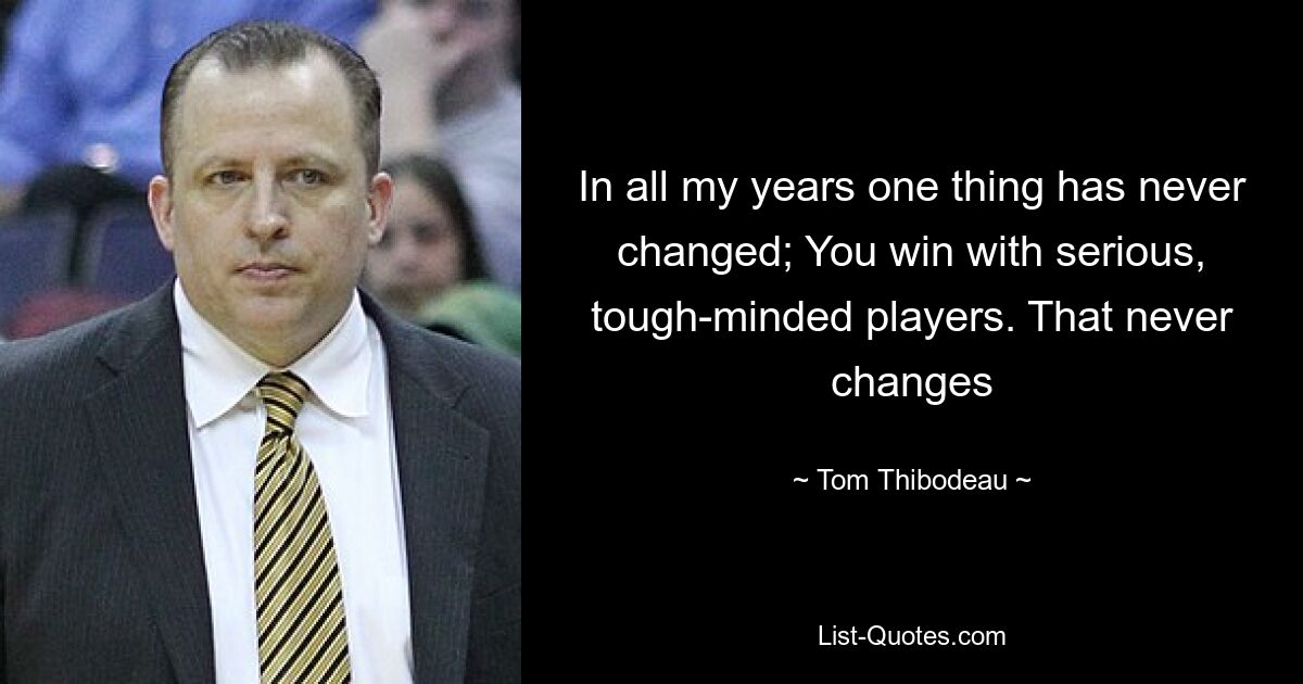 In all my years one thing has never changed; You win with serious, tough-minded players. That never changes — © Tom Thibodeau