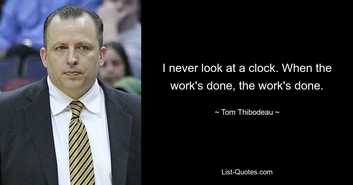 I never look at a clock. When the work's done, the work's done. — © Tom Thibodeau