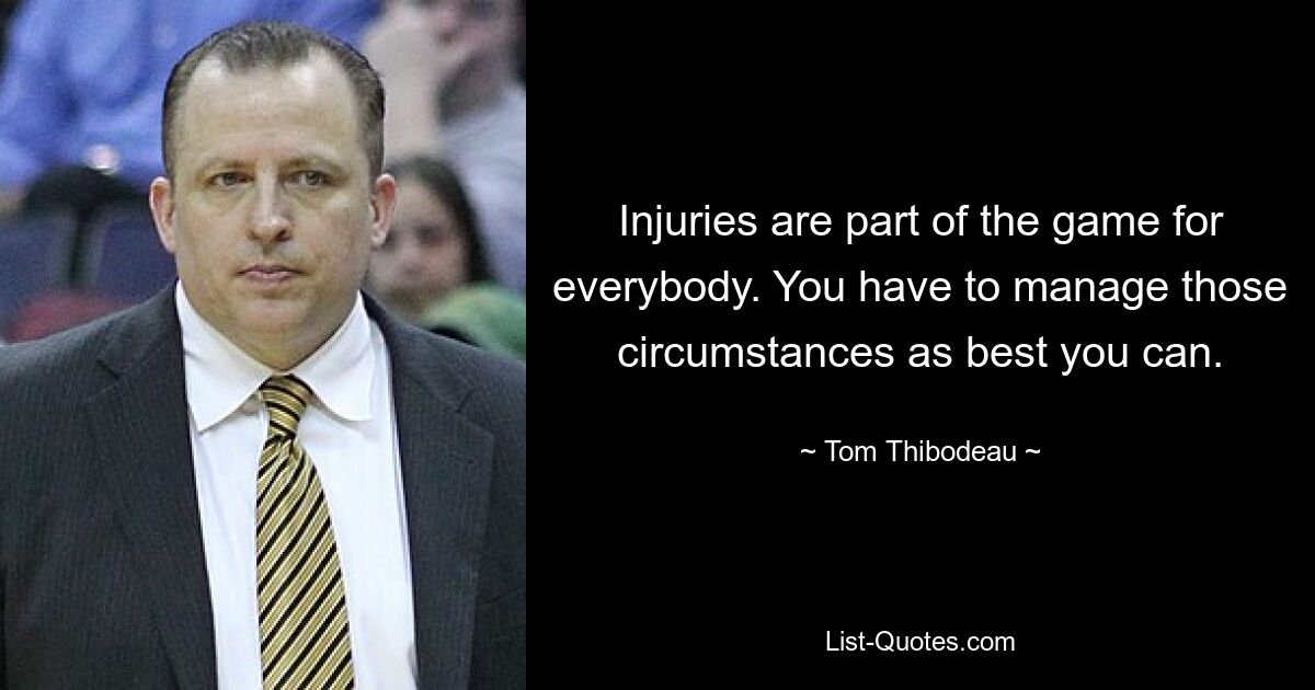 Injuries are part of the game for everybody. You have to manage those circumstances as best you can. — © Tom Thibodeau