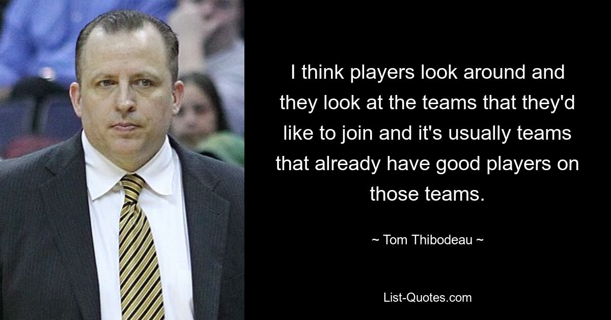 I think players look around and they look at the teams that they'd like to join and it's usually teams that already have good players on those teams. — © Tom Thibodeau