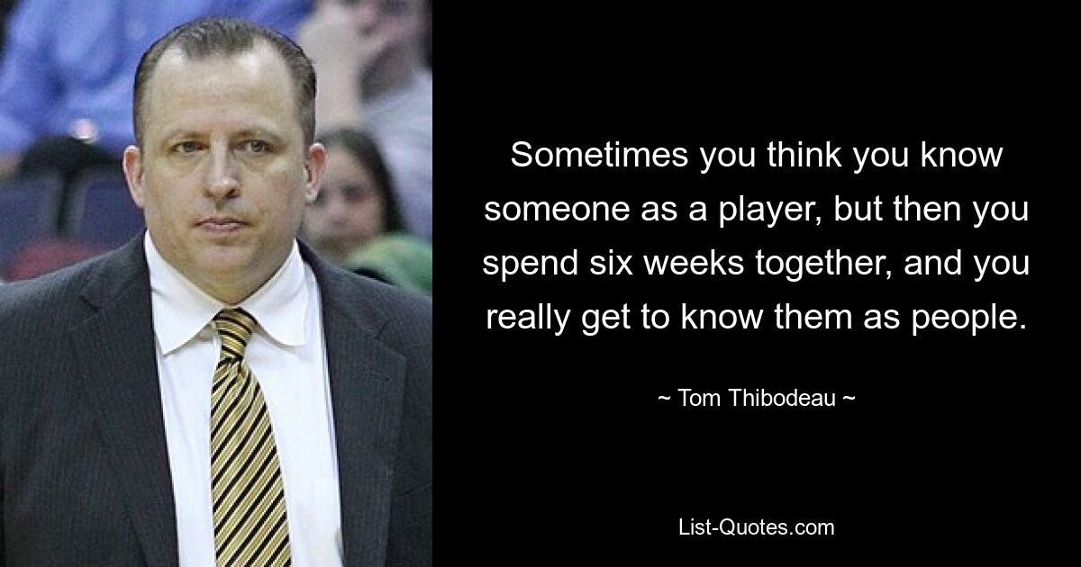 Sometimes you think you know someone as a player, but then you spend six weeks together, and you really get to know them as people. — © Tom Thibodeau