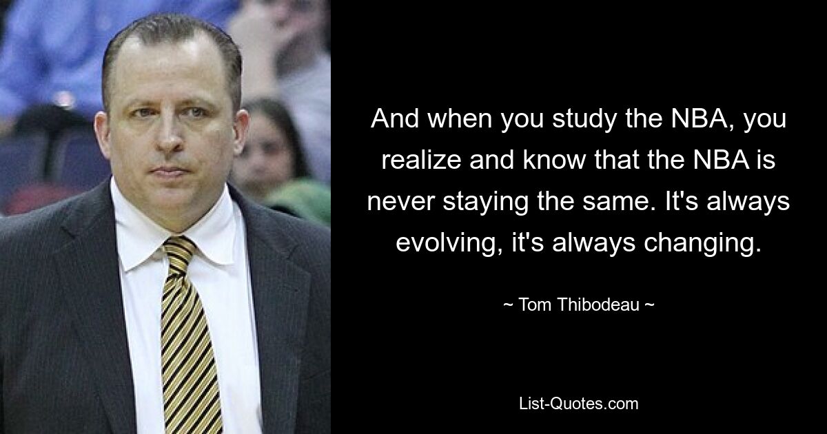 Und wenn man die NBA studiert, erkennt man, dass die NBA niemals gleich bleibt. Es entwickelt sich ständig weiter, es verändert sich ständig. — © Tom Thibodeau