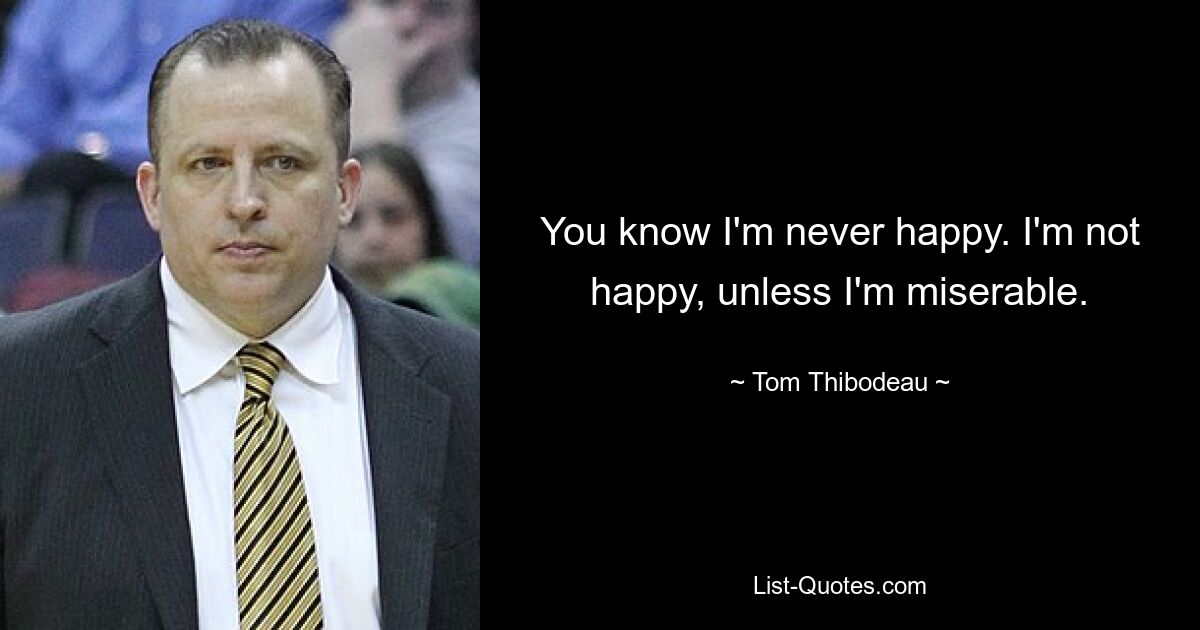 You know I'm never happy. I'm not happy, unless I'm miserable. — © Tom Thibodeau