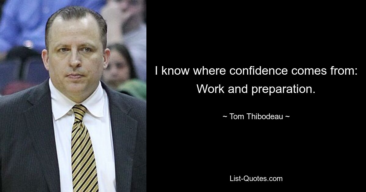 I know where confidence comes from: Work and preparation. — © Tom Thibodeau