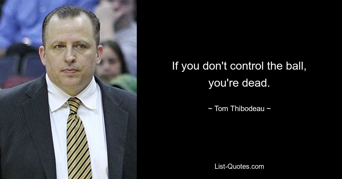 If you don't control the ball, you're dead. — © Tom Thibodeau