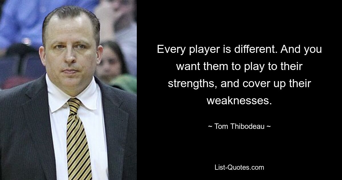 Every player is different. And you want them to play to their strengths, and cover up their weaknesses. — © Tom Thibodeau