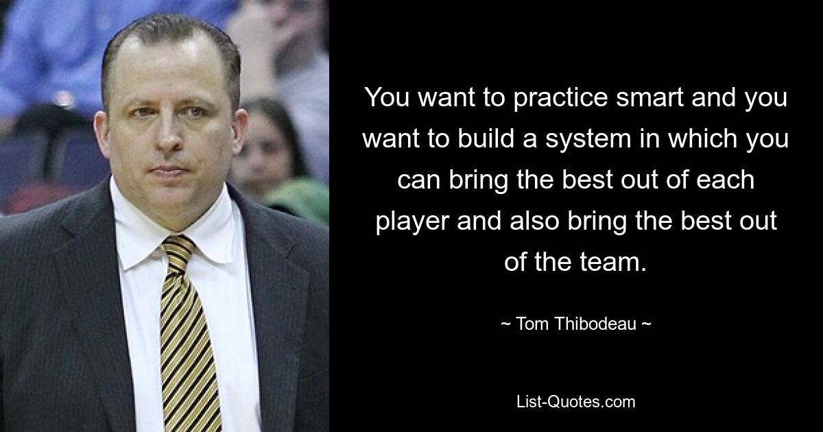 You want to practice smart and you want to build a system in which you can bring the best out of each player and also bring the best out of the team. — © Tom Thibodeau