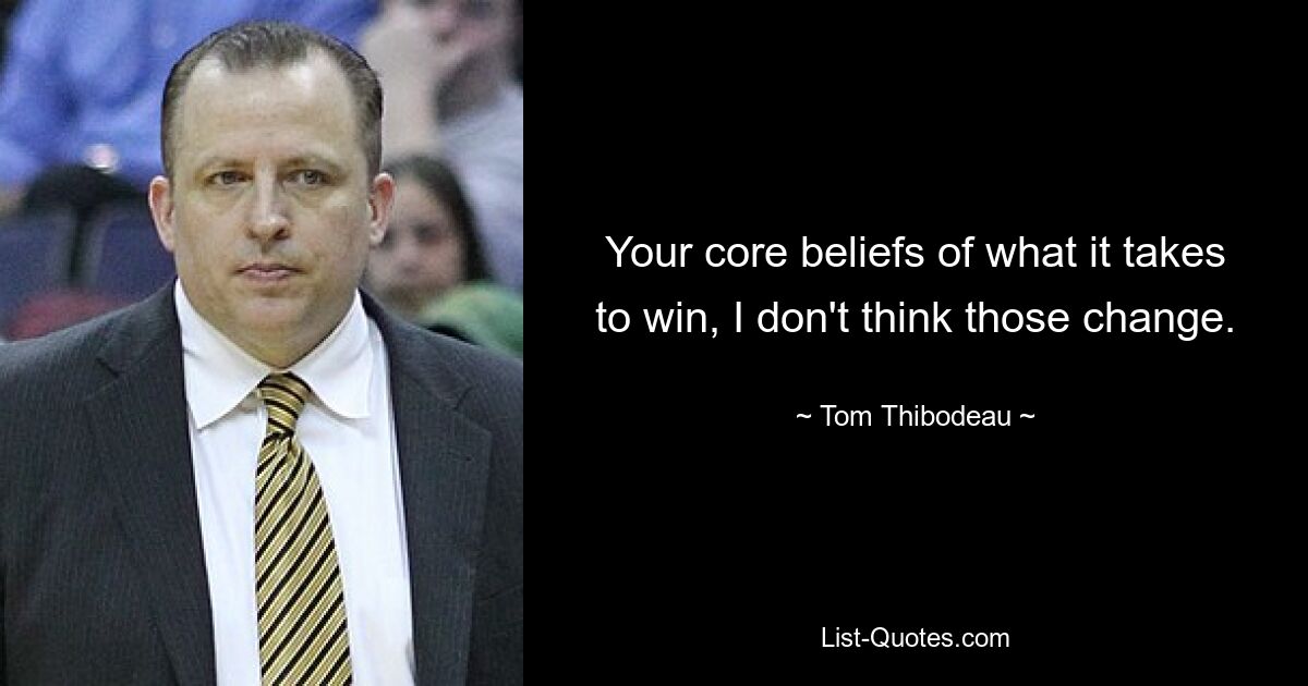 Your core beliefs of what it takes to win, I don't think those change. — © Tom Thibodeau