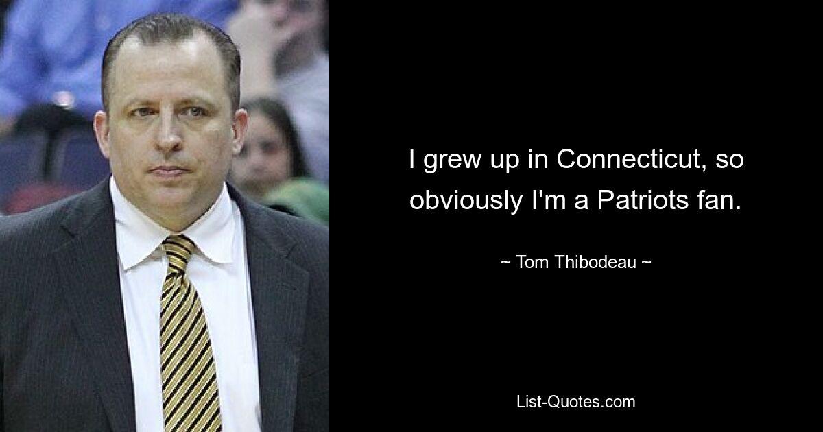 I grew up in Connecticut, so obviously I'm a Patriots fan. — © Tom Thibodeau