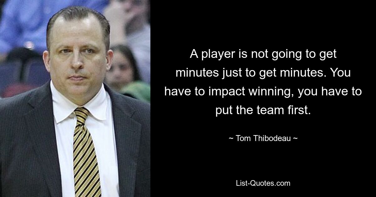 A player is not going to get minutes just to get minutes. You have to impact winning, you have to put the team first. — © Tom Thibodeau