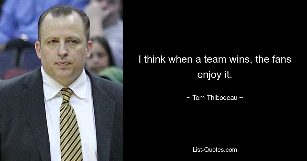 I think when a team wins, the fans enjoy it. — © Tom Thibodeau