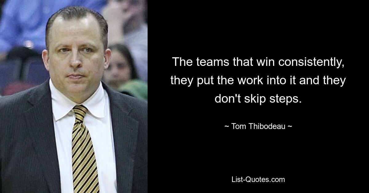 The teams that win consistently, they put the work into it and they don't skip steps. — © Tom Thibodeau