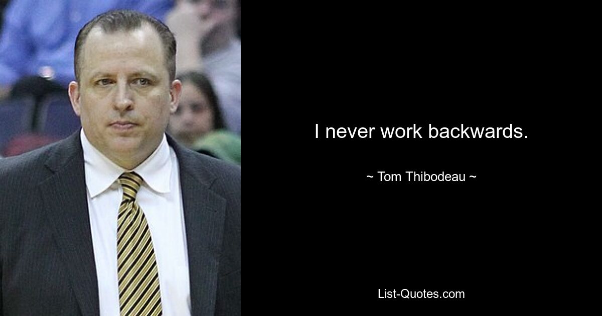 I never work backwards. — © Tom Thibodeau