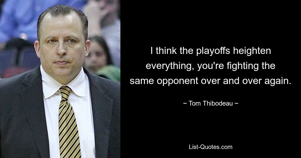 I think the playoffs heighten everything, you're fighting the same opponent over and over again. — © Tom Thibodeau