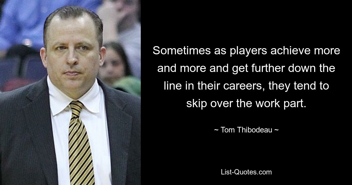 Sometimes as players achieve more and more and get further down the line in their careers, they tend to skip over the work part. — © Tom Thibodeau