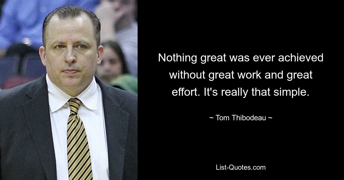 Nothing great was ever achieved without great work and great effort. It's really that simple. — © Tom Thibodeau