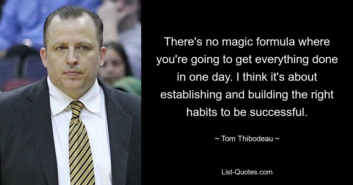 There's no magic formula where you're going to get everything done in one day. I think it's about establishing and building the right habits to be successful. — © Tom Thibodeau