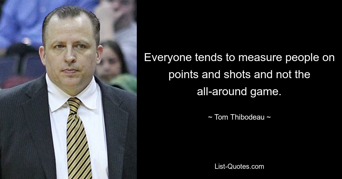 Everyone tends to measure people on points and shots and not the all-around game. — © Tom Thibodeau