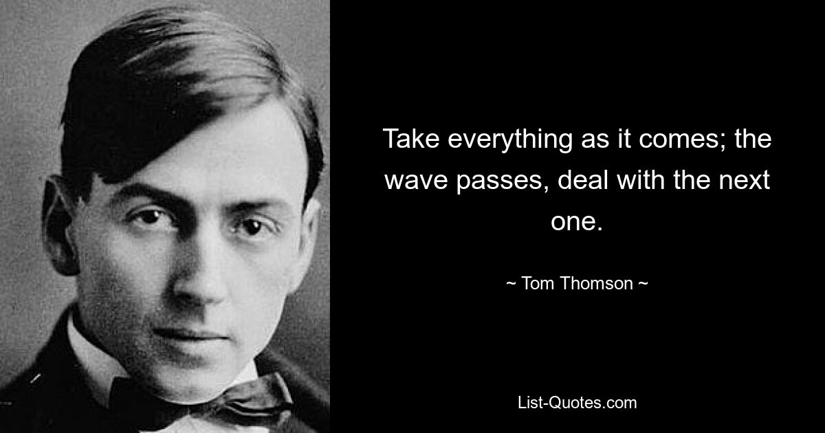 Take everything as it comes; the wave passes, deal with the next one. — © Tom Thomson