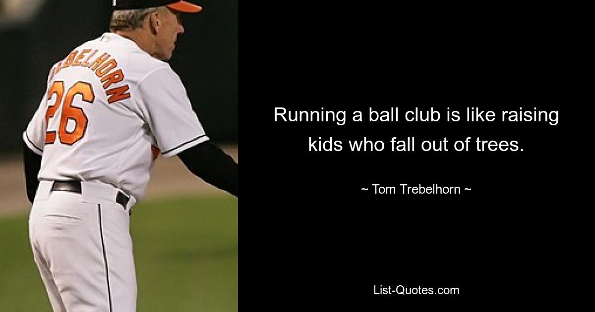 Running a ball club is like raising kids who fall out of trees. — © Tom Trebelhorn