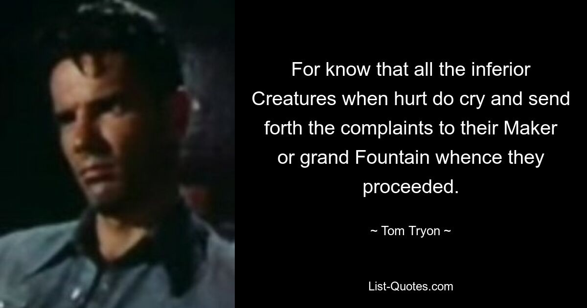 For know that all the inferior Creatures when hurt do cry and send forth the complaints to their Maker or grand Fountain whence they proceeded. — © Tom Tryon