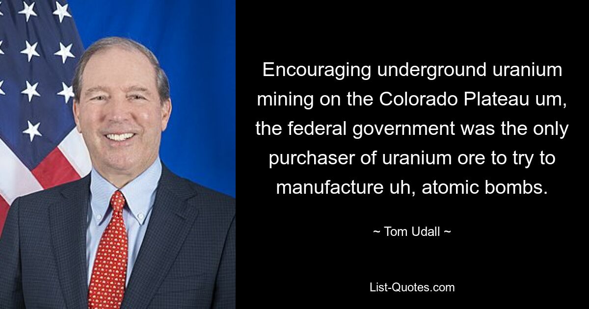 Encouraging underground uranium mining on the Colorado Plateau um, the federal government was the only purchaser of uranium ore to try to manufacture uh, atomic bombs. — © Tom Udall