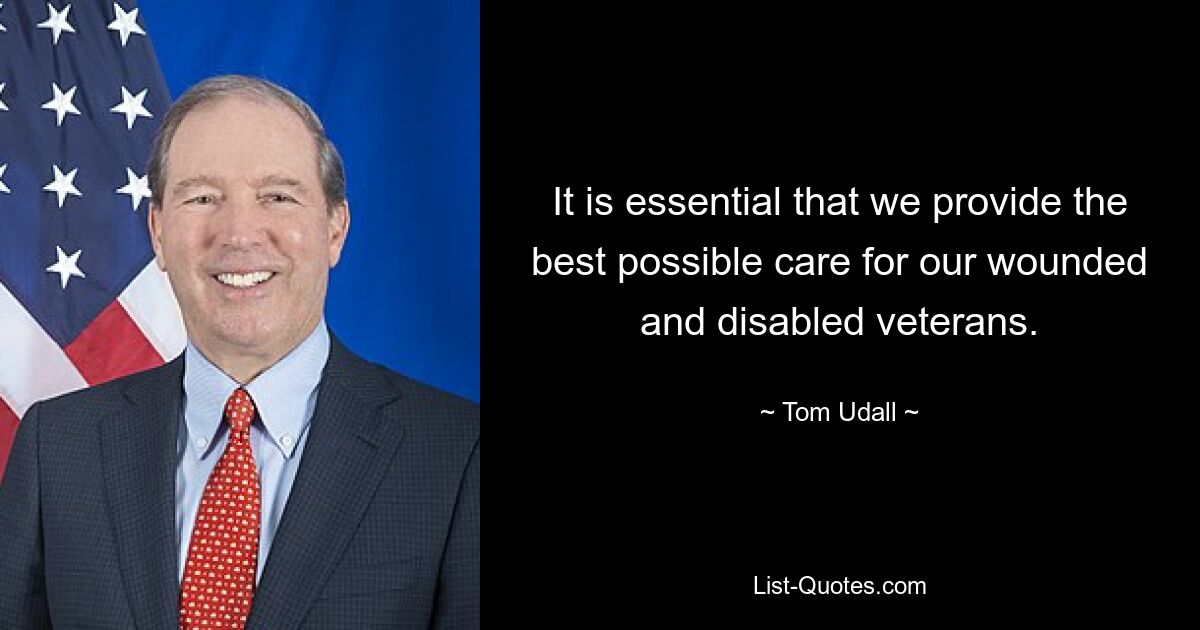 It is essential that we provide the best possible care for our wounded and disabled veterans. — © Tom Udall