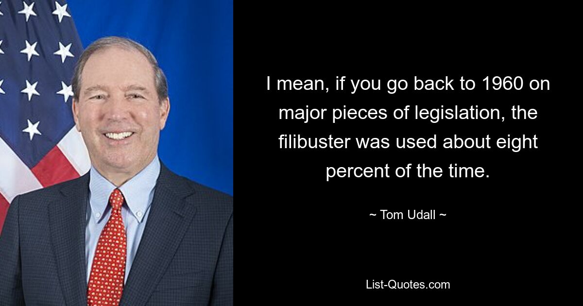 I mean, if you go back to 1960 on major pieces of legislation, the filibuster was used about eight percent of the time. — © Tom Udall