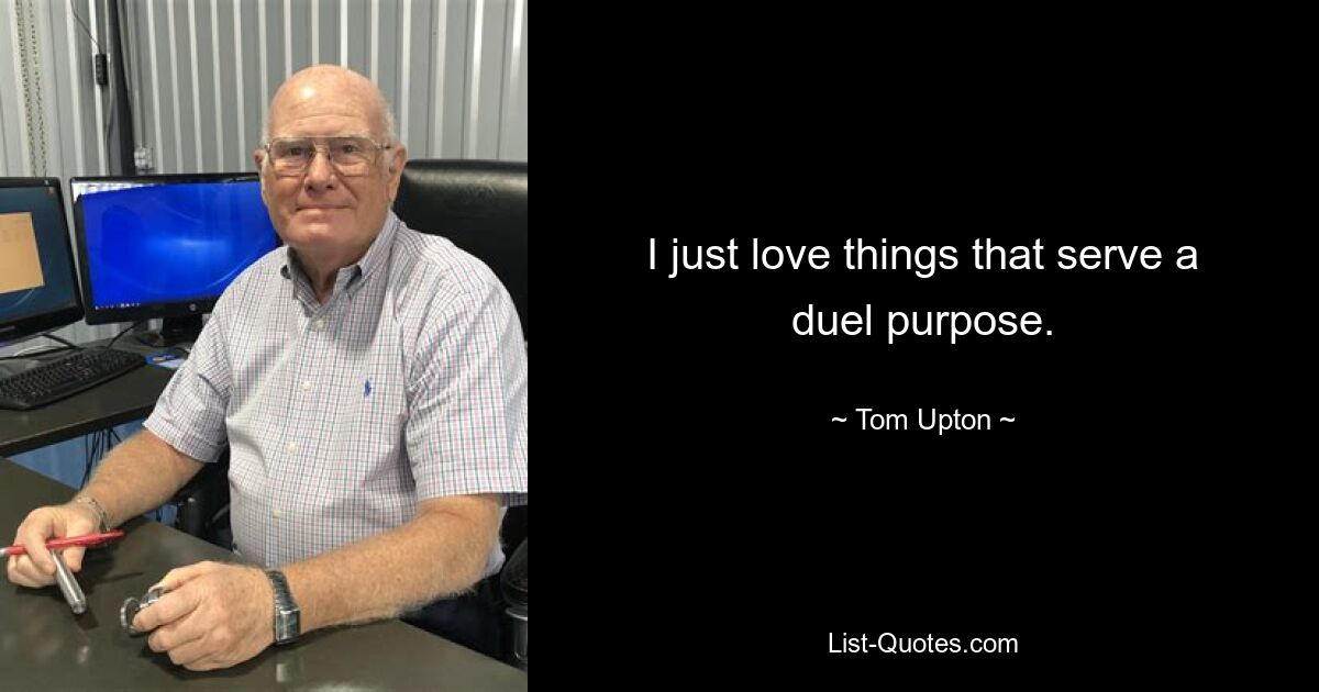 I just love things that serve a duel purpose. — © Tom Upton