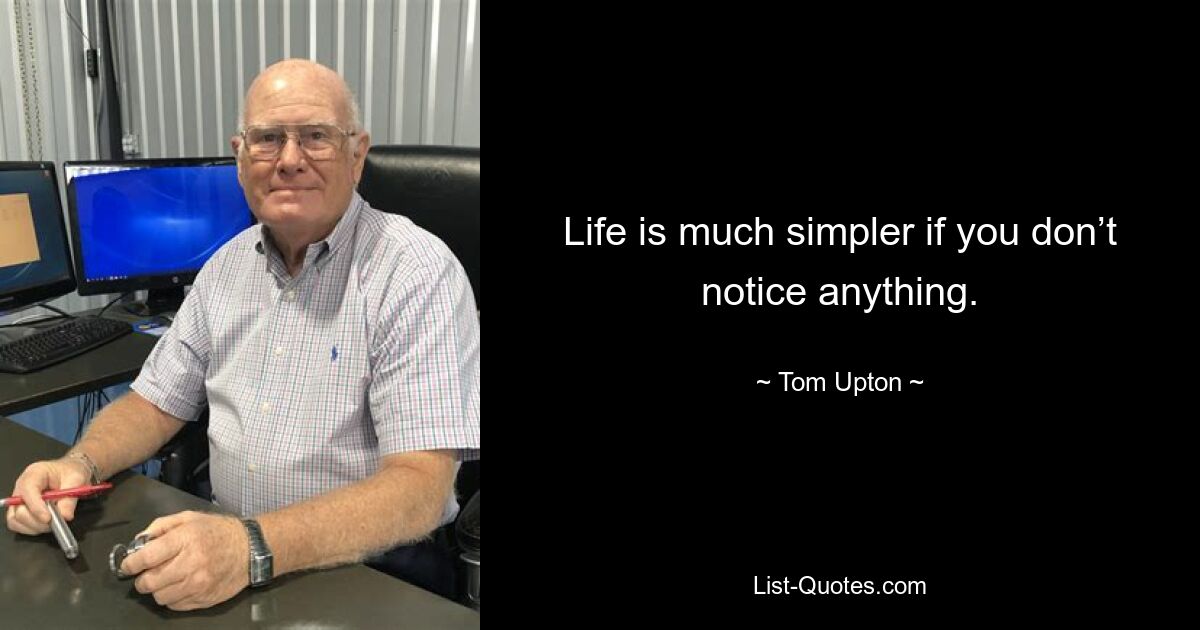 Life is much simpler if you don’t notice anything. — © Tom Upton